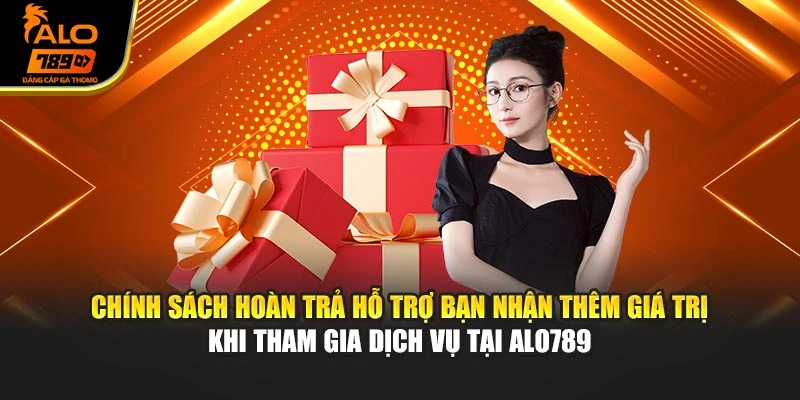 Chính sách hoàn trả hỗ trợ bạn nhận thêm giá trị khi tham gia dịch vụ tại Alo789